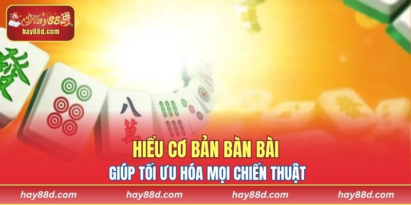 Hiểu cơ bản bàn bài giúp tối ưu hóa mọi chiến thuật